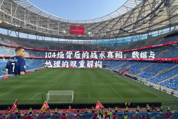 104场背后的战术真相:数据与地理的双重解构