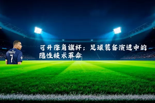 可升降角旗杆:足球装备演进中的隐性技术革命