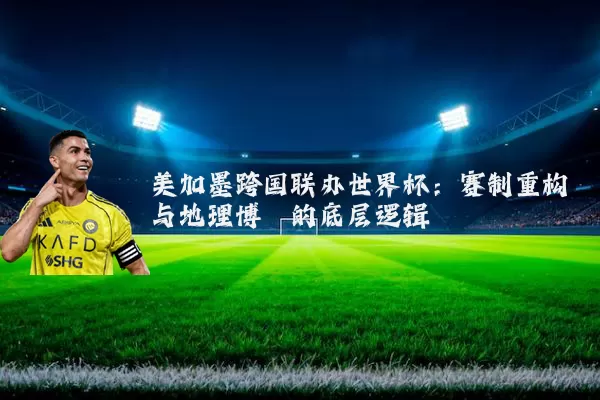 美加墨跨国联办世界杯:赛制重构与地理博弈的底层逻辑