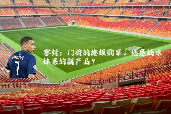 零封：门将的终极勋章，还是战术体系的副产品？