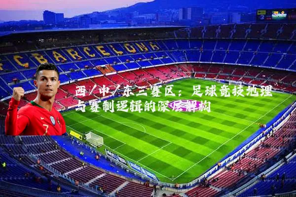 西/中/东三赛区:足球竞技地理与赛制逻辑的深层解构