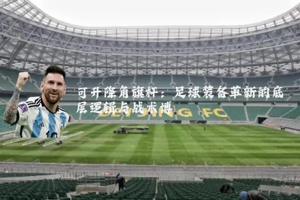 可升降角旗杆:足球装备革新的底层逻辑与战术博弈