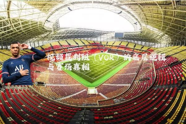 视频裁判组（VOR）的底层逻辑与赛场真相