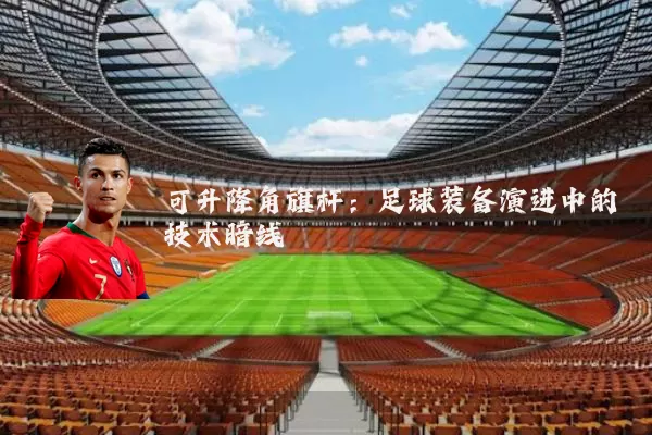可升降角旗杆：足球装备演进中的技术暗线