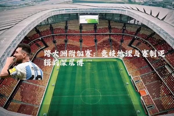 跨大洲附加赛:竞技地理与赛制逻辑的深层博弈