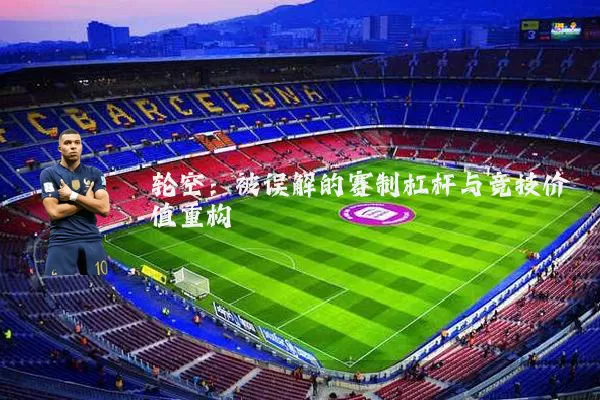 轮空:被误解的赛制杠杆与竞技价值重构