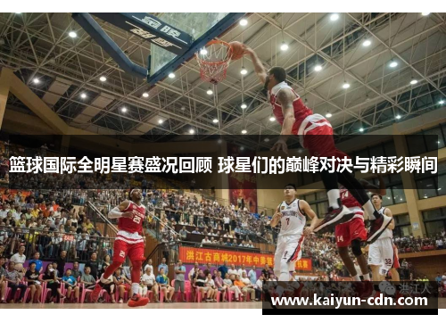 篮球国际全明星赛盛况回顾 球星们的巅峰对决与精彩瞬间