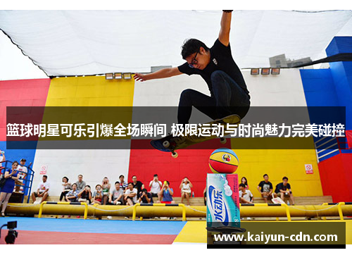 篮球明星可乐引爆全场瞬间 极限运动与时尚魅力完美碰撞