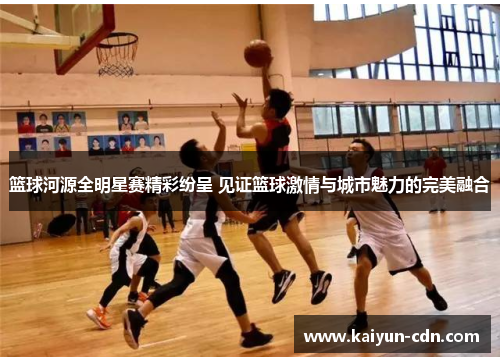 篮球河源全明星赛精彩纷呈 见证篮球激情与城市魅力的完美融合