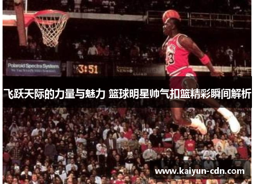 飞跃天际的力量与魅力 篮球明星帅气扣篮精彩瞬间解析